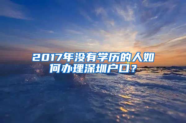 2017年沒有學(xué)歷的人如何辦理深圳戶口？