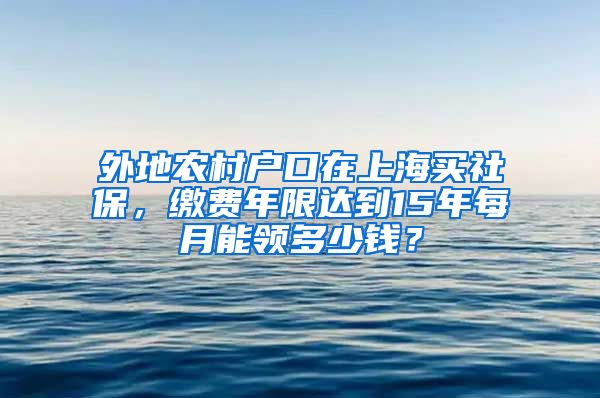 外地農(nóng)村戶口在上海買社保，繳費年限達到15年每月能領(lǐng)多少錢？