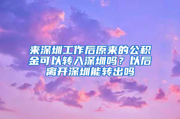 來深圳工作后原來的公積金可以轉(zhuǎn)入深圳嗎？以后離開深圳能轉(zhuǎn)出嗎