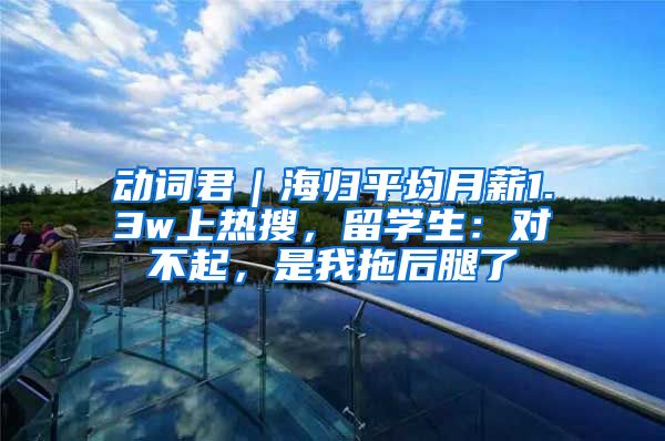 動詞君｜海歸平均月薪1.3w上熱搜，留學(xué)生：對不起，是我拖后腿了