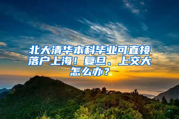 北大清華本科畢業(yè)可直接落戶上海！復(fù)旦、上交大怎么辦？