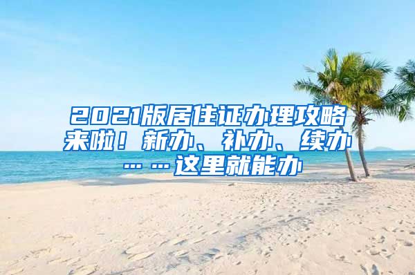 2021版居住證辦理攻略來啦！新辦、補辦、續(xù)辦……這里就能辦