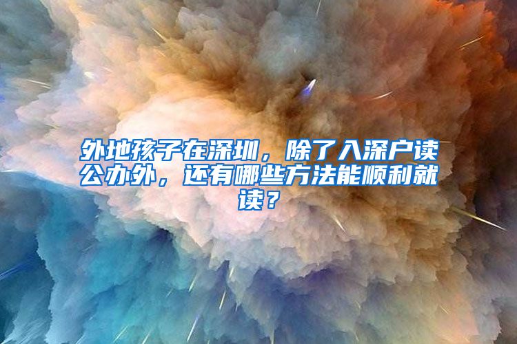 外地孩子在深圳，除了入深戶讀公辦外，還有哪些方法能順利就讀？