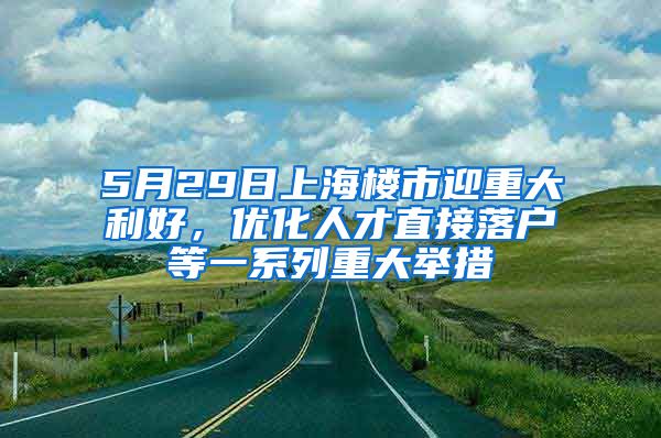 5月29日上海樓市迎重大利好，優(yōu)化人才直接落戶等一系列重大舉措