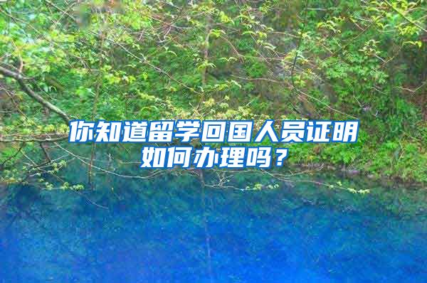 你知道留學(xué)回國人員證明如何辦理嗎？