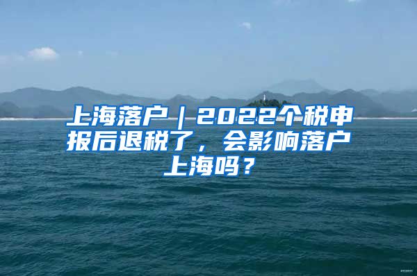 上海落戶｜2022個稅申報后退稅了，會影響落戶上海嗎？