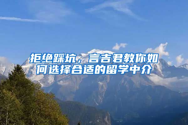 拒絕踩坑，言吉君教你如何選擇合適的留學中介