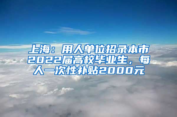 上海：用人單位招錄本市2022屆高校畢業(yè)生，每人一次性補貼2000元