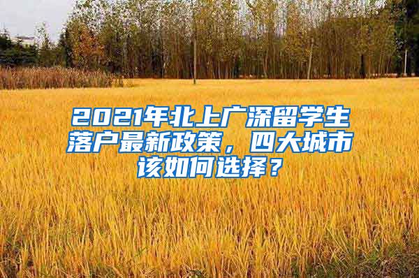 2021年北上廣深留學(xué)生落戶最新政策，四大城市該如何選擇？