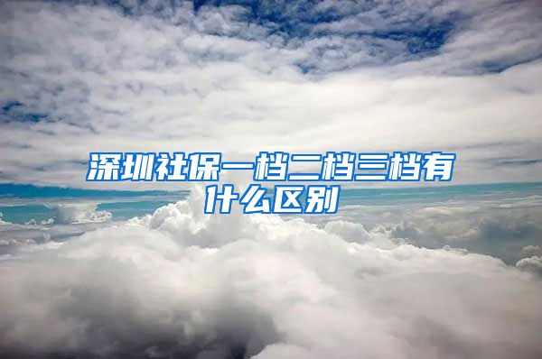 深圳社保一檔二檔三檔有什么區(qū)別