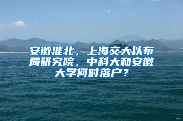 安徽淮北，上海交大以布局研究院，中科大和安徽大學(xué)何時(shí)落戶？