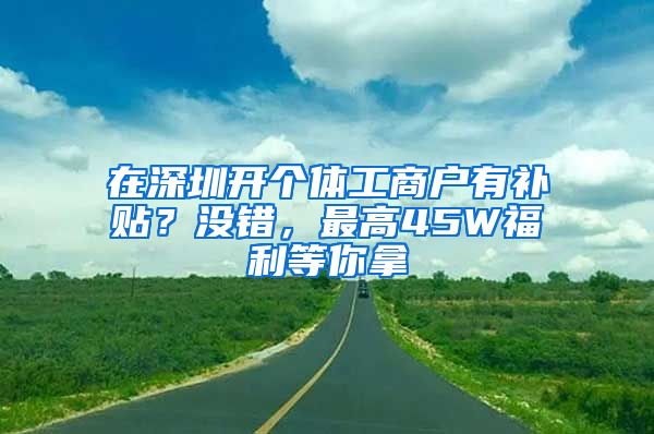 在深圳開個(gè)體工商戶有補(bǔ)貼？沒錯(cuò)，最高45W福利等你拿