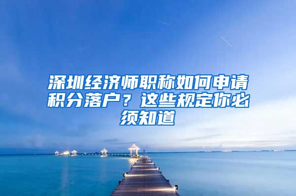 深圳經(jīng)濟(jì)師職稱如何申請(qǐng)積分落戶？這些規(guī)定你必須知道