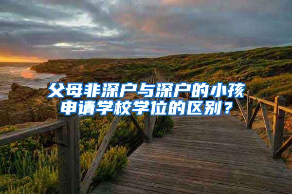 父母非深戶與深戶的小孩申請學校學位的區(qū)別？