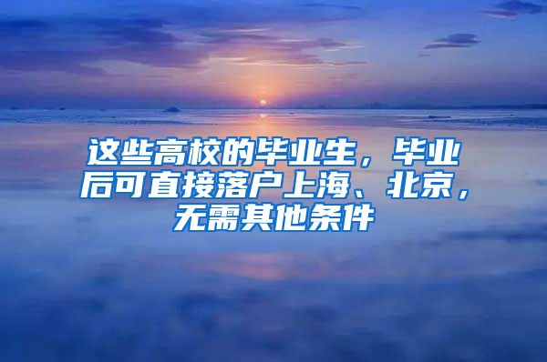 這些高校的畢業(yè)生，畢業(yè)后可直接落戶上海、北京，無需其他條件