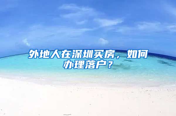 外地人在深圳買(mǎi)房，如何辦理落戶(hù)？