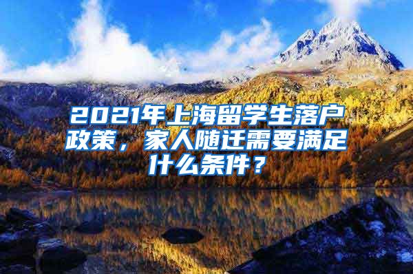 2021年上海留學(xué)生落戶政策，家人隨遷需要滿足什么條件？