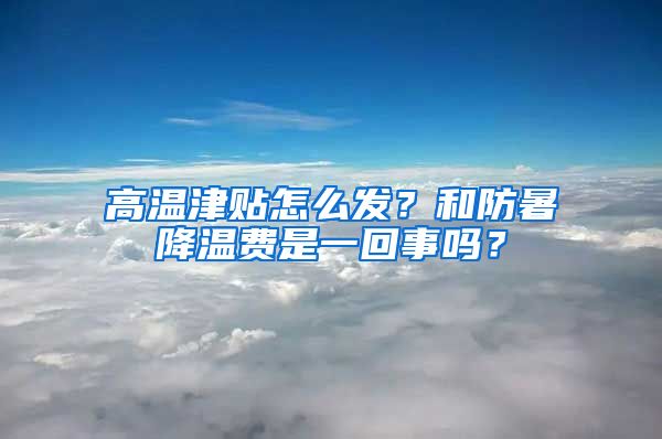 高溫津貼怎么發(fā)？和防暑降溫費是一回事嗎？