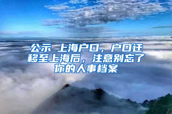 公示≠上海戶口，戶口遷移至上海后，注意別忘了你的人事檔案