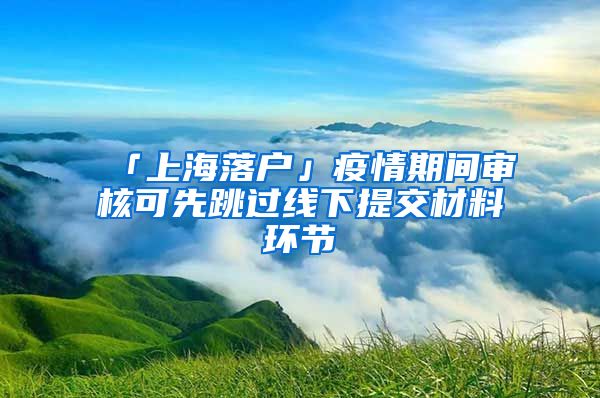 「上海落戶」疫情期間審核可先跳過線下提交材料環(huán)節(jié)