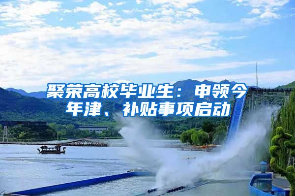 聚榮高校畢業(yè)生：申領(lǐng)今年津、補貼事項啟動