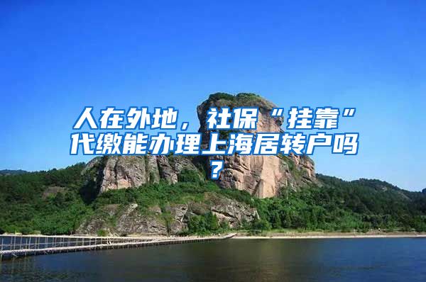 人在外地，社保“掛靠”代繳能辦理上海居轉(zhuǎn)戶嗎？