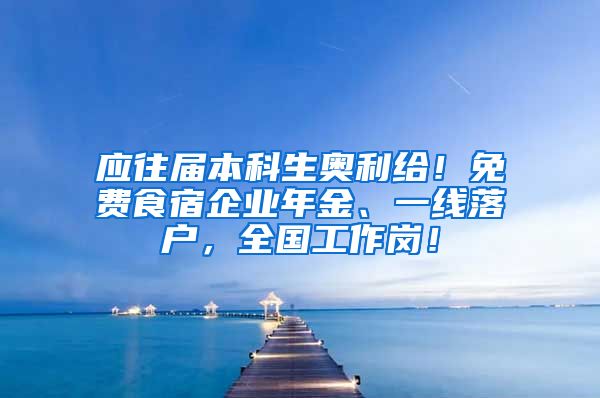 應(yīng)往屆本科生奧利給！免費(fèi)食宿企業(yè)年金、一線落戶，全國(guó)工作崗！