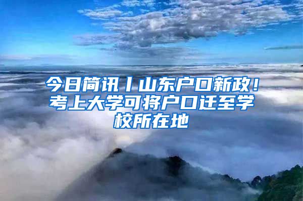 今日簡訊丨山東戶口新政！考上大學(xué)可將戶口遷至學(xué)校所在地