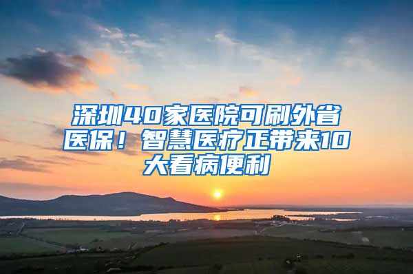 深圳40家醫(yī)院可刷外省醫(yī)保！智慧醫(yī)療正帶來(lái)10大看病便利