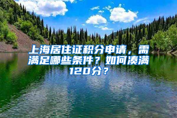 上海居住證積分申請，需滿足哪些條件？如何湊滿120分？