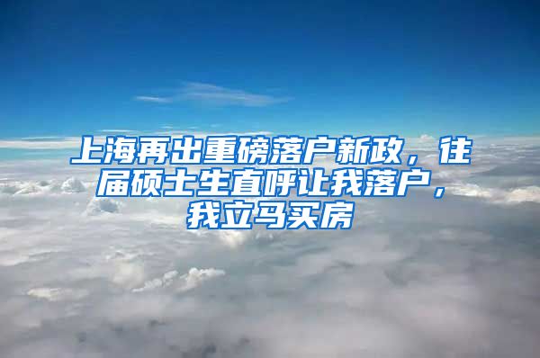 上海再出重磅落戶(hù)新政，往屆碩士生直呼讓我落戶(hù)，我立馬買(mǎi)房