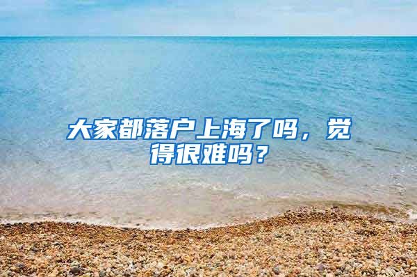 大家都落戶上海了嗎，覺得很難嗎？