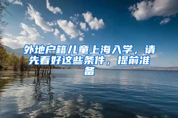 外地戶籍兒童上海入學(xué)，請(qǐng)先看好這些條件，提前準(zhǔn)備