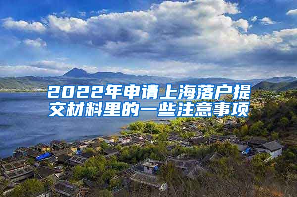 2022年申請上海落戶提交材料里的一些注意事項