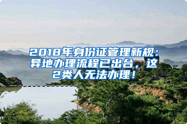 2018年身份證管理新規(guī)：異地辦理流程已出臺，這2類人無法辦理！