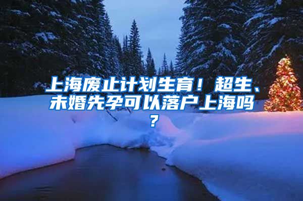 上海廢止計劃生育！超生、未婚先孕可以落戶上海嗎？