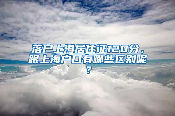 落戶上海居住證120分，跟上海戶口有哪些區(qū)別呢？