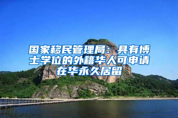 國(guó)家移民管理局：具有博士學(xué)位的外籍華人可申請(qǐng)?jiān)谌A永久居留