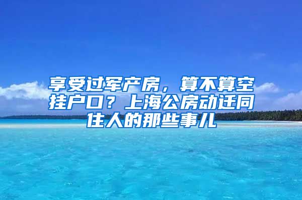 享受過軍產房，算不算空掛戶口？上海公房動遷同住人的那些事兒