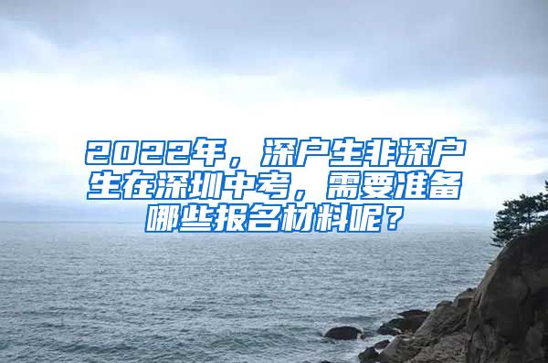 2022年，深戶生非深戶生在深圳中考，需要準(zhǔn)備哪些報名材料呢？