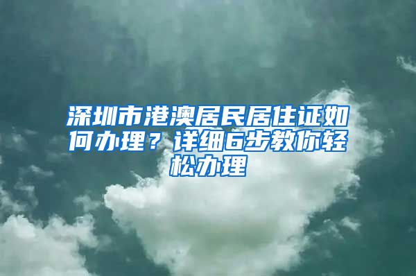 深圳市港澳居民居住證如何辦理？詳細(xì)6步教你輕松辦理