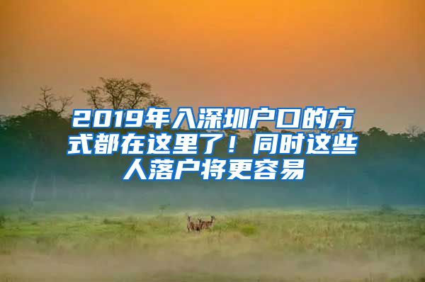 2019年入深圳戶口的方式都在這里了！同時(shí)這些人落戶將更容易