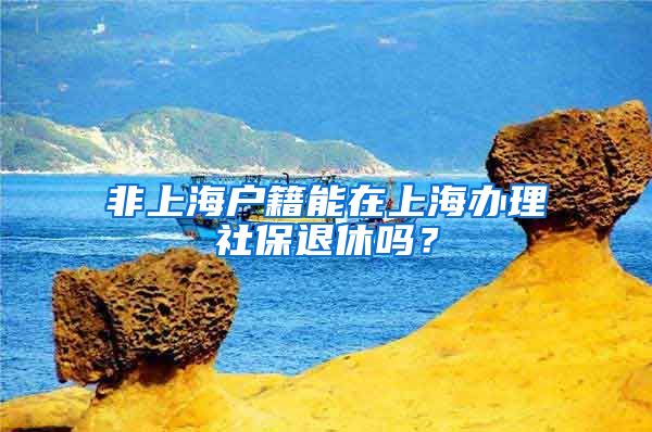 非上海戶籍能在上海辦理社保退休嗎？