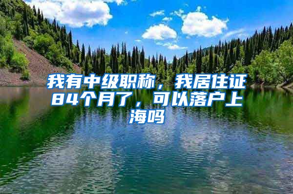 我有中級職稱，我居住證84個月了，可以落戶上海嗎