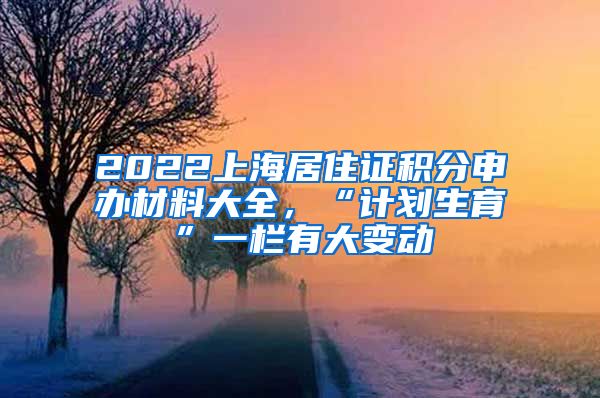 2022上海居住證積分申辦材料大全，“計(jì)劃生育”一欄有大變動(dòng)