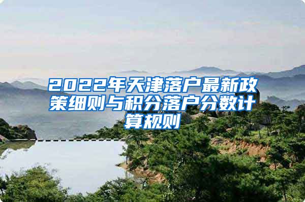 2022年天津落戶最新政策細則與積分落戶分數計算規(guī)則