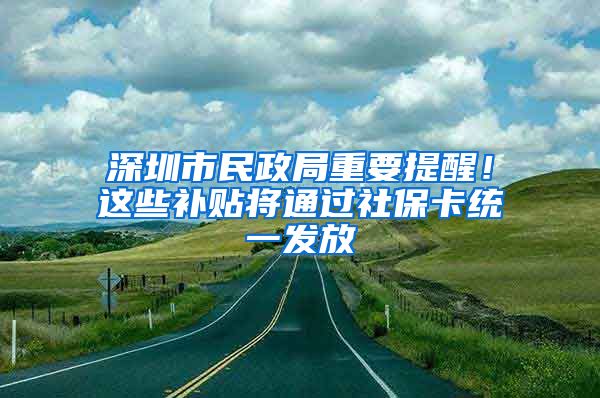 深圳市民政局重要提醒！這些補貼將通過社保卡統(tǒng)一發(fā)放