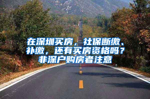 在深圳買房，社保斷繳、補繳，還有買房資格嗎？非深戶購房者注意