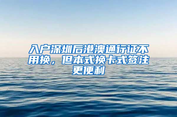 入戶深圳后港澳通行證不用換，但本式換卡式簽注更便利