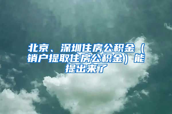 北京、深圳住房公積金（銷戶提取住房公積金）能提出來了